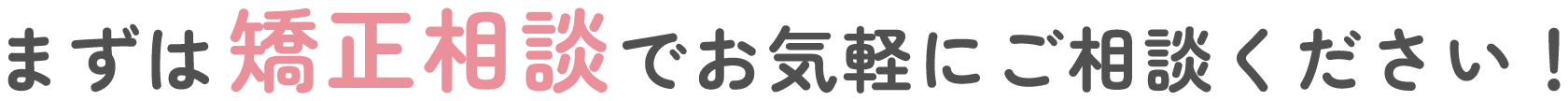 まずは矯正相談でお気軽にご相談ください！