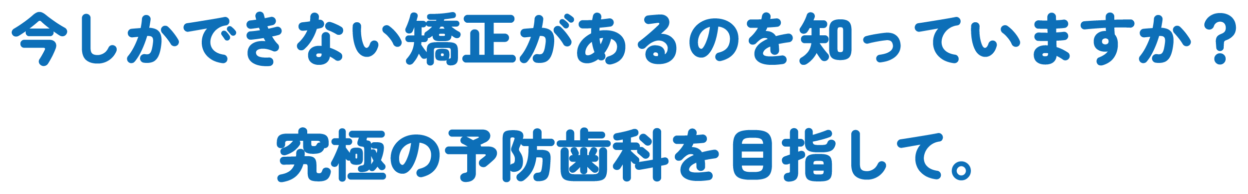 今しかできない矯正があるのを知っていますか？究極の予防歯科を目指して。